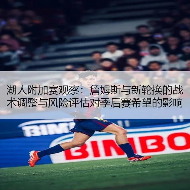 湖人附加赛观察：詹姆斯与新轮换的战术调整与风险评估对季后赛希望的影响